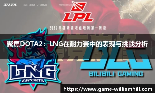 聚焦DOTA2：LNG在耐力赛中的表现与挑战分析